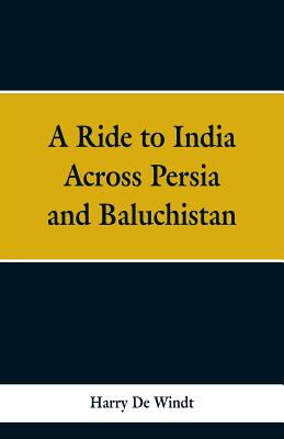 A Ride to India Across Persia and Baluchistan - Windt, Harry de