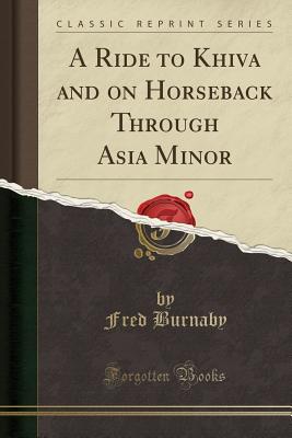 A Ride to Khiva and on Horseback Through Asia Minor (Classic Reprint) - Burnaby, Fred