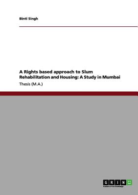 A Rights based approach to Slum Rehabilitation and Housing: A Study in Mumbai - Singh, Binti, Dr.