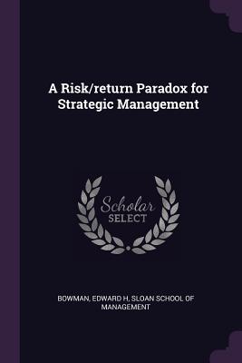 A Risk/return Paradox for Strategic Management - Bowman, Edward H, and Sloan School of Management (Creator)