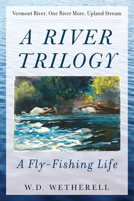 A River Trilogy: A Fly-Fishing Life - Wetherell, W D