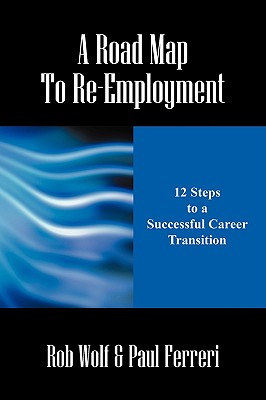 A Road Map to Re-Employment: 12 Steps to a Successful Career Transition - Wolf, Rob, and Ferreri, Paul