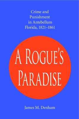 A Rogue's Paradise: Crime and Punishment in Antebellum Florida, 1821-1861 - Denham, James M