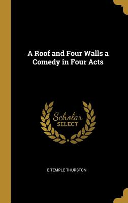 A Roof and Four Walls a Comedy in Four Acts - Thurston, E Temple