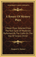 A Rosary of Mystery Plays: Fifteen Plays Selected From the York Cycle of Mysteries Performed by the Crafts On the Day of Corpus Christi in the 14Th, 15Th and 16Th Centuries