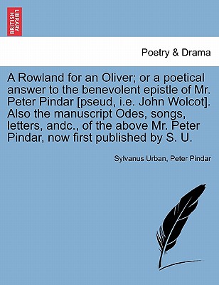 A Rowland for an Oliver; Or a Poetical Answer to the Benevolent Epistle of Mr. Peter Pindar [pseud, i.e. John Wolcot]. Also the Manuscript Odes, Songs, Letters, Andc., of the Above Mr. Peter Pindar, Now First Published by S. U. - Urban, Sylvanus, and Pindar, Peter