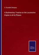 A Rudimentary Treatise on the Locomotive Engine in all its Phases