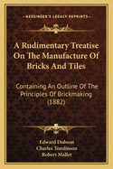 A Rudimentary Treatise On The Manufacture Of Bricks And Tiles: Containing An Outline Of The Principles Of Brickmaking (1882)