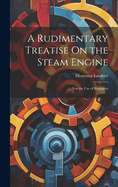 A Rudimentary Treatise On the Steam Engine: For the Use of Beginners