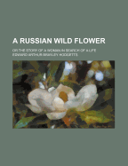 A Russian Wild Flower: Or the Story of a Woman in Search of a Life