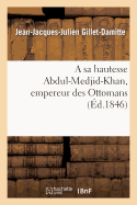 A Sa Hautesse Abdul-Medjid-Khan, Empereur Des Ottomans, ?p?tre Adress?e Par J.-J. Gillet-Damitte: ? l'Occasion Des Nouveaux D?crets O? Se D?veloppent Les Vues G?n?reuses... - Gillet-Damitte, Jean-Jacques-Julien