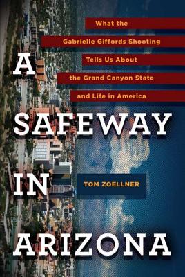 A Safeway in Arizona: What the Gabrielle Giffords Shooting Tells Us about the Grand Canyon State and L Ife in America - Zoellner, Tom