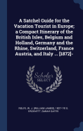 A Satchel Guide for the Vacation Tourist in Europe; A Compact Itinerary of the British Isles, Belgium and Holland, Germany and the Rhine, Switzerland, France Austria, and Italy ... [1872]-