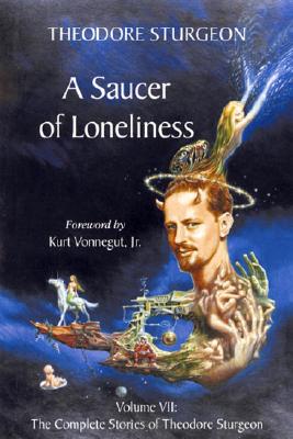 A Saucer of Loneliness: Volume VII: The Complete Stories of Theodore Sturgeon - Sturgeon, Theodore, and Williams, Paul (Editor), and Vonnegut, Kurt, Jr. (Foreword by)