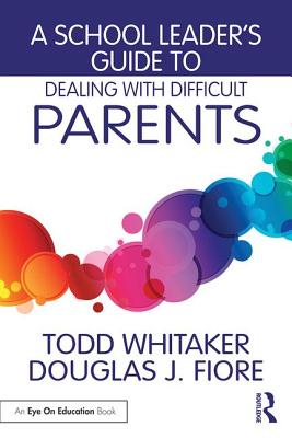 A School Leader's Guide to Dealing with Difficult Parents - Whitaker, Todd, and Fiore, Douglas J