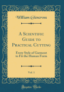 A Scientific Guide to Practical Cutting, Vol. 1: Every Style of Garment to Fit the Human Form (Classic Reprint)