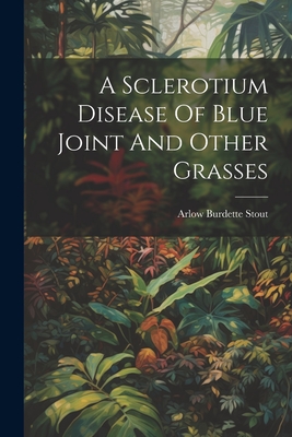 A Sclerotium Disease Of Blue Joint And Other Grasses - Stout, Arlow Burdette