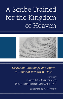A Scribe Trained for the Kingdom of Heaven: Essays on Christology and Ethics in Honor of Richard B. Hays - Moffitt, David M (Editor), and Morales, O P Isaac Augustine (Editor), and Wright, N T (Foreword by)