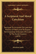 A Scriptural And Moral Catechism: Designed To Inculcate The Love And Practice Of Mercy And To Expose The Exceeding Sinfulness Of Cruelty To The Dumb Creation (1839)