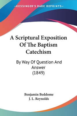 A Scriptural Exposition Of The Baptism Catechism: By Way Of Question And Answer (1849) - Beddome, Benjamin, and Reynolds, J L (Introduction by)