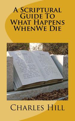 A Scriptural Guide To What Happens WhenWe Die - Hill, Charles C