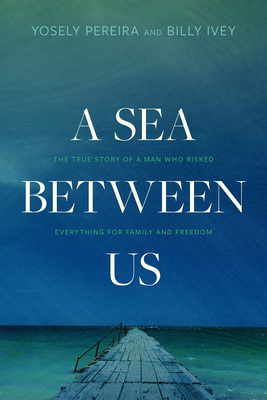 A Sea Between Us: The True Story of a Man Who Risked Everything for Family and Freedom - Pereira, Yosely, and Ivey, Billy