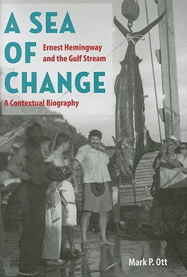 A Sea of Change: Ernest Hemingway and the Gulf Stream: A Contextual Biography - Ott, Mark P