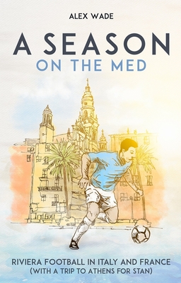 A Season on the Med: Football Where the Sun Always Shines - Wade, Alex