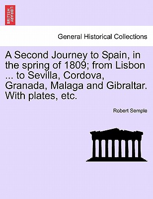 A Second Journey to Spain, in the Spring of 1809; From Lisbon ... to Sevilla, Cordova, Granada, Malaga and Gibraltar. with Plates, Etc. the Second Edition - Semple, Robert