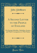 A Second Letter to the People of England: On Foreign Subsidies, Subsidiary Armies, and Their Consequences to This Nation (Classic Reprint)