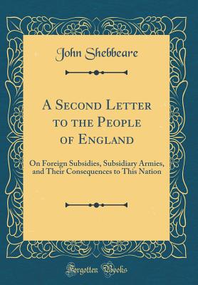 A Second Letter to the People of England: On Foreign Subsidies, Subsidiary Armies, and Their Consequences to This Nation (Classic Reprint) - Shebbeare, John