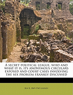 A Secret Political League, Who and What It Is: Its Anonymous Circulars Exposed and Court Cases Involving the Sex Problem; Frankly Discussed (Classic Reprint)