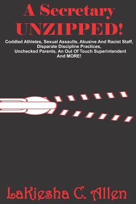 A Secretary Unzipped!: Coddled Athletes, Sexual Assaults, Abusive and Racist Staff, Disparate Discipline Practices, Unchecked Parents, an Out of Touch Superintendent, and More! - Allen, Lakiesha C