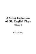 A Select Collection of Old English Plays: V6 - Dodsley, Robert