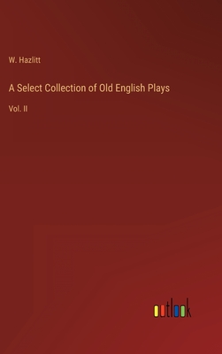 A Select Collection of Old English Plays: Vol. II - Hazlitt, W