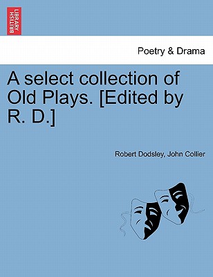 A Select Collection of Old Plays. [Edited by R. D.] - Dodsley, Robert, and Collier, John