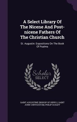 A Select Library Of The Nicene And Post-nicene Fathers Of The Christian Church: St. Augustin: Expositions On The Book Of Psalms - Saint Augustine (Bishop of Hippo ) (Creator), and Saint John Chrysostom (Creator), and Schaff, Philip