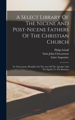 A Select Library Of The Nicene And Post-nicene Fathers Of The Christian Church: St. Chrysostom: Homilies On The Acts Of The Apostles And The Epistle To The Romans - Saint Augustine (Bishop of Hippo ) (Creator), and Saint John Chrysostom (Creator), and Schaff, Philip