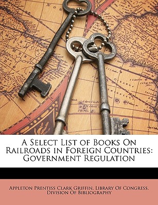 A Select List of Books on Railroads in Foreign Countries: Government Regulation - Griffin, A P C