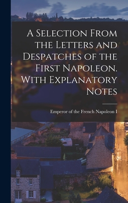 A Selection From the Letters and Despatches of the First Napoleon. With Explanatory Notes - Napoleon I, Emperor of the French 17 (Creator)