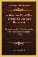 A Selection From The Parables Of The New Testament: Paraphrased In Familiar Verse For The Use Of Children (1836)