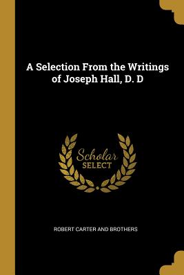 A Selection From the Writings of Joseph Hall, D. D - Robert Carter and Brothers (Creator)