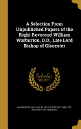 A Selection From Unpublished Papers of the Right Reverend William Warburton, D.D., Late Lord Bishop of Glocester