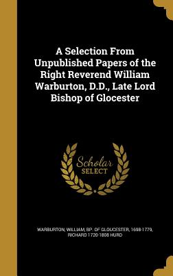 A Selection From Unpublished Papers of the Right Reverend William Warburton, D.D., Late Lord Bishop of Glocester - Warburton, William Bp of Gloucester (Creator), and Hurd, Richard 1720-1808