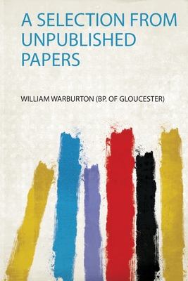 A Selection from Unpublished Papers - (bp of Gloucester), William Warburton (Creator)