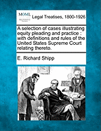 A Selection of Cases Illustrating Equity Pleading and Practice: With Definitions and Rules of the United States Supreme Court Relating Thereto.