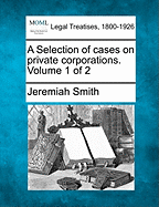 A Selection of cases on private corporations. Volume 1 of 2 - Smith, Jeremiah