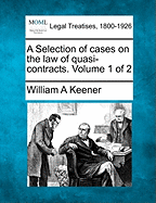 A Selection of cases on the law of quasi-contracts. Volume 1 of 2 - Keener, William A