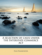 A Selection of Cases Under the Interstate Commerce ACT - Frankfurter, Felix