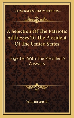 A Selection of the Patriotic Addresses to the President of the United States: Together with the President's Answers - Austin, William